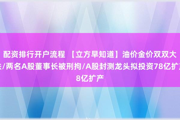 配资排行开户流程 【立方早知道】油价金价双双大跌/两名A股董事长被刑拘/A股封测龙头拟投资78亿扩产