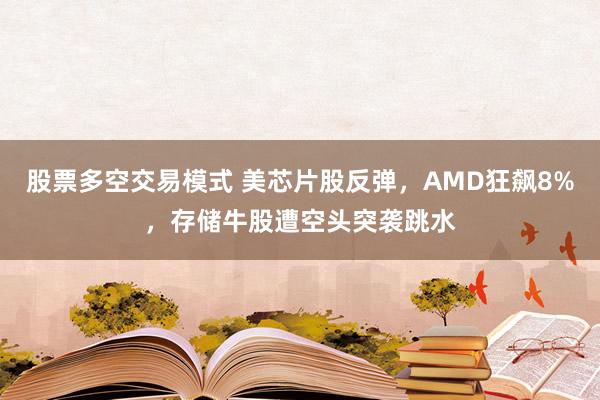 股票多空交易模式 美芯片股反弹，AMD狂飙8%，存储牛股遭空头突袭跳水