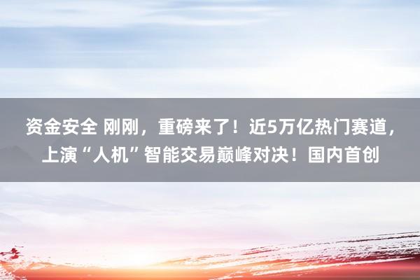 资金安全 刚刚,重磅来了!近5万亿热门赛道,上演“人机”智能交易巅峰对决!国内首创
