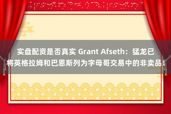 实盘配资是否真实 Grant Afseth：猛龙已将英格拉姆和巴恩斯列为字母哥交易中的非卖品！