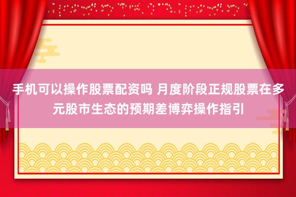 手机可以操作股票配资吗 月度阶段正规股票在多元股市生态的预期差博弈操作指引