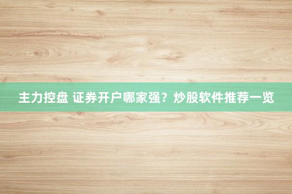 主力控盘 证券开户哪家强？炒股软件推荐一览