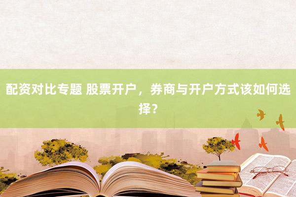 配资对比专题 股票开户，券商与开户方式该如何选择？