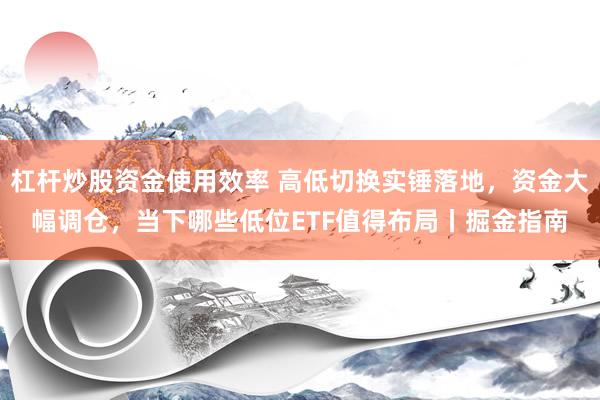 杠杆炒股资金使用效率 高低切换实锤落地，资金大幅调仓，当下哪些低位ETF值得布局丨掘金指南