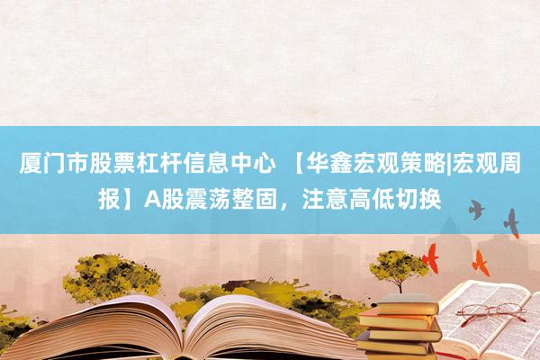 厦门市股票杠杆信息中心 【华鑫宏观策略|宏观周报】A股震荡整固，注意高低切换