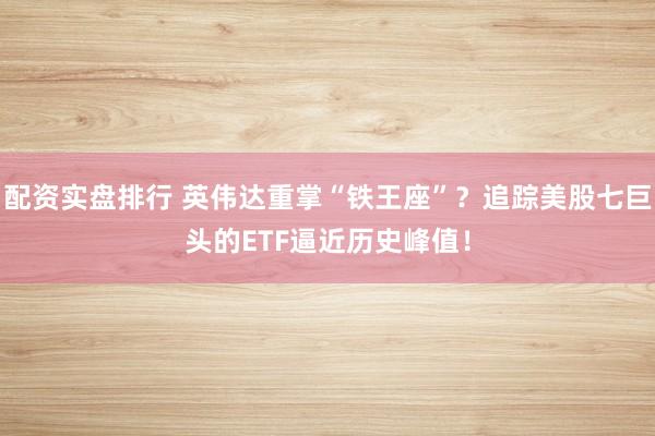 配资实盘排行 英伟达重掌“铁王座”？追踪美股七巨头的ETF逼近历史峰值！