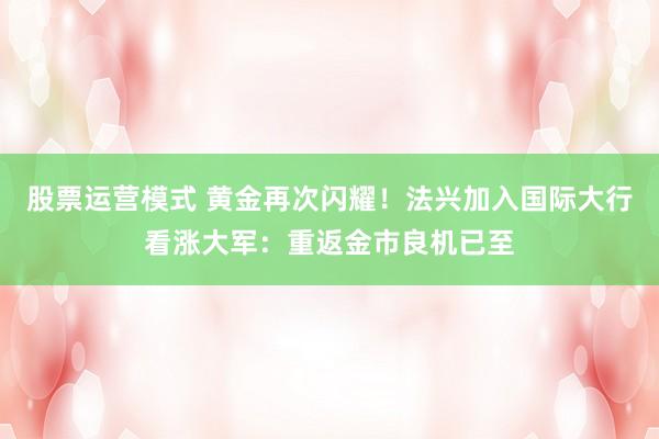 股票运营模式 黄金再次闪耀！法兴加入国际大行看涨大军：重返金市良机已至