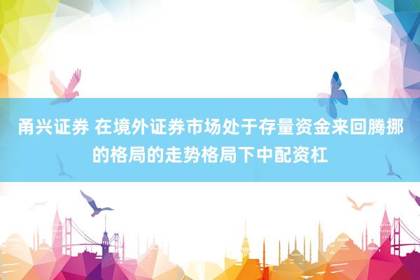 甬兴证券 在境外证券市场处于存量资金来回腾挪的格局的走势格局下中配资杠