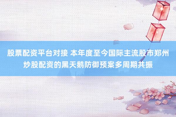 股票配资平台对接 本年度至今国际主流股市郑州炒股配资的黑天鹅防御预案多周期共振