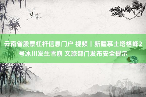 云南省股票杠杆信息门户 视频丨新疆慕士塔格峰2号冰川发生雪崩 文旅部门发布安全提示