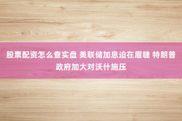 股票配资怎么查实盘 美联储加息迫在眉睫 特朗普政府加大对沃什施压