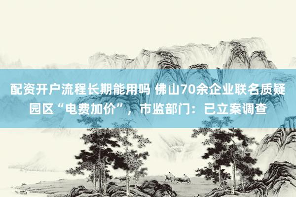 配资开户流程长期能用吗 佛山70余企业联名质疑园区“电费加价”，市监部门：已立案调查