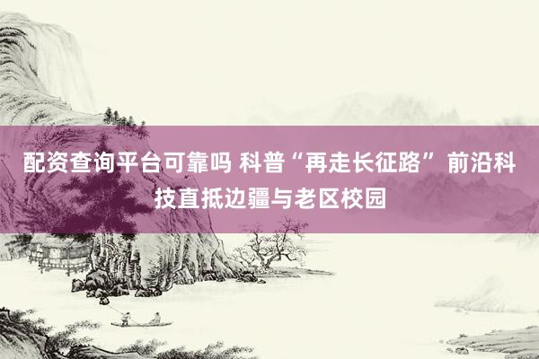 配资查询平台可靠吗 科普“再走长征路” 前沿科技直抵边疆与老区校园
