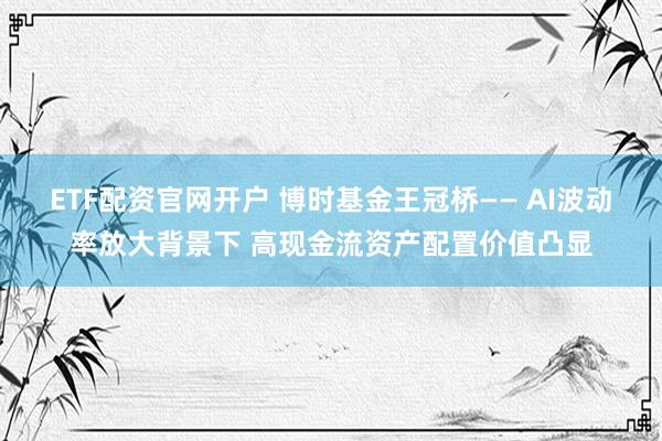 ETF配资官网开户 博时基金王冠桥—— AI波动率放大背景下 高现金流资产配置价值凸显