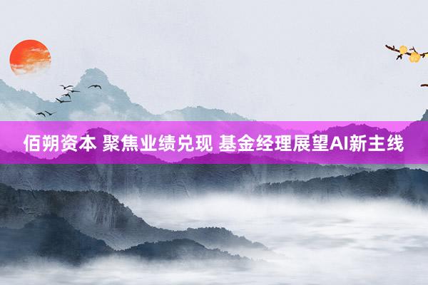 佰朔资本 聚焦业绩兑现 基金经理展望AI新主线