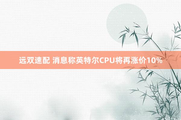 远双速配 消息称英特尔CPU将再涨价10%