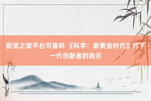 配资之家平台可靠吗 《科学：新黄金时代》对下一代创新者的启示