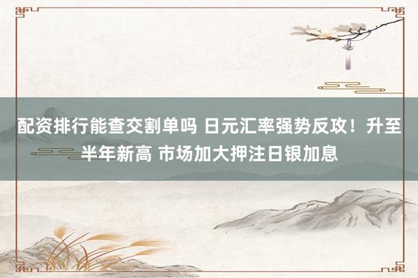 配资排行能查交割单吗 日元汇率强势反攻！升至半年新高 市场加大押注日银加息