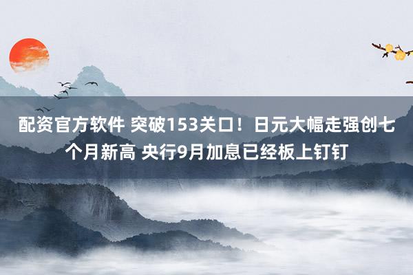 配资官方软件 突破153关口！日元大幅走强创七个月新高 央行9月加息已经板上钉钉