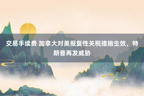 交易手续费 加拿大对美报复性关税措施生效，特朗普再发威胁