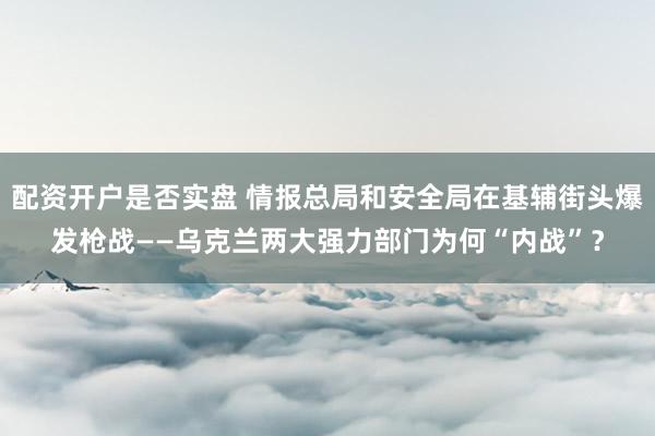 配资开户是否实盘 情报总局和安全局在基辅街头爆发枪战——乌克兰两大强力部门为何“内战”？