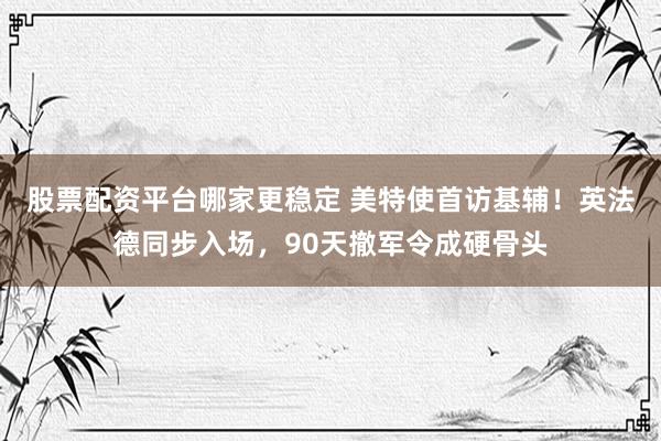 股票配资平台哪家更稳定 美特使首访基辅！英法德同步入场，90天撤军令成硬骨头