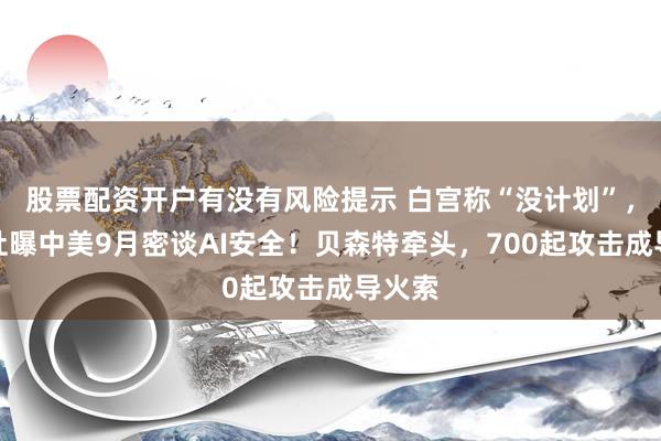 股票配资开户有没有风险提示 白宫称“没计划”，路透社曝中美9月密谈AI安全！贝森特牵头，700起攻击成导火索