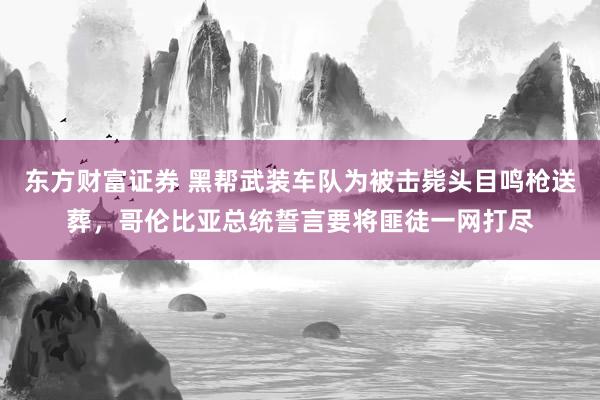 东方财富证券 黑帮武装车队为被击毙头目鸣枪送葬，哥伦比亚总统誓言要将匪徒一网打尽