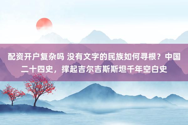 配资开户复杂吗 没有文字的民族如何寻根？中国二十四史，撑起吉尔吉斯斯坦千年空白史