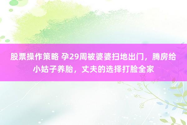 股票操作策略 孕29周被婆婆扫地出门，腾房给小姑子养胎，丈夫的选择打脸全家