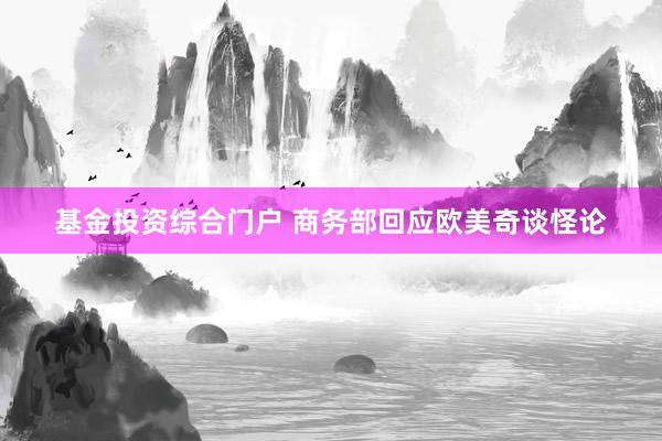 基金投资综合门户 商务部回应欧美奇谈怪论