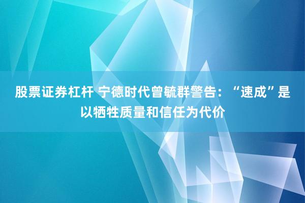 股票证券杠杆 宁德时代曾毓群警告：“速成”是以牺牲质量和信任为代价