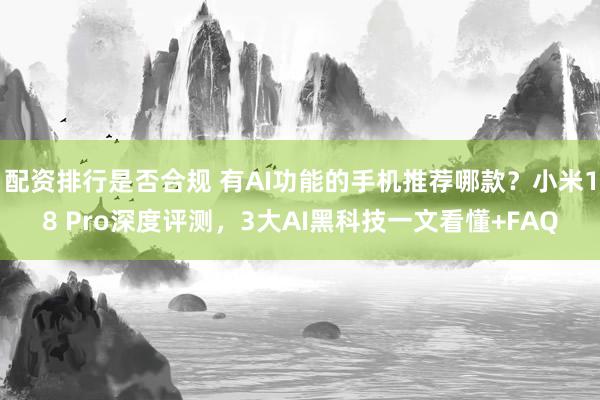 配资排行是否合规 有AI功能的手机推荐哪款？小米18 Pro深度评测，3大AI黑科技一文看懂+FAQ
