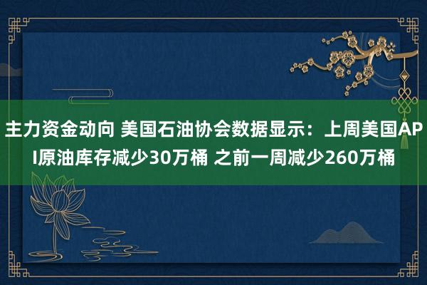 主力资金动向 美国石油协会数据显示：上周美国API原油库存减少30万桶 之前一周减少260万桶