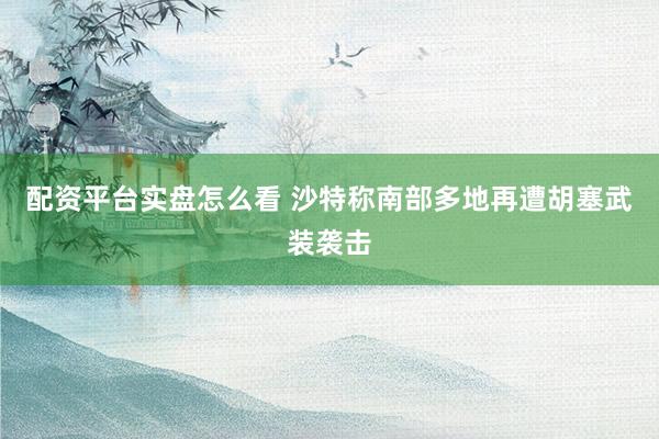 配资平台实盘怎么看 沙特称南部多地再遭胡塞武装袭击
