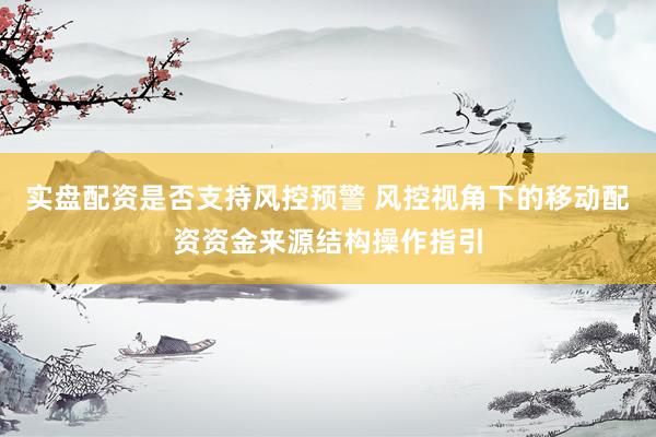 实盘配资是否支持风控预警 风控视角下的移动配资资金来源结构操作指引