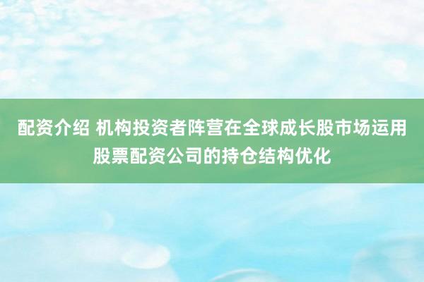 配资介绍 机构投资者阵营在全球成长股市场运用股票配资公司的持仓结构优化