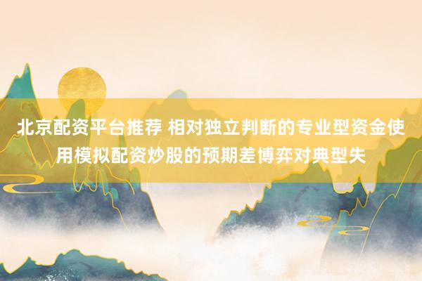 北京配资平台推荐 相对独立判断的专业型资金使用模拟配资炒股的预期差博弈对典型失