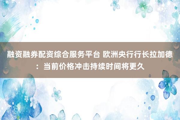 融资融券配资综合服务平台 欧洲央行行长拉加德：当前价格冲击持续时间将更久