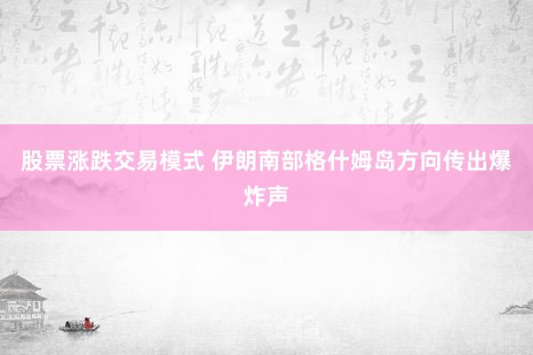 股票涨跌交易模式 伊朗南部格什姆岛方向传出爆炸声