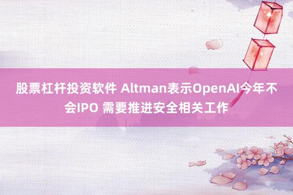 股票杠杆投资软件 Altman表示OpenAI今年不会IPO 需要推进安全相关工作
