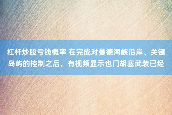 杠杆炒股亏钱概率 在完成对曼德海峡沿岸、关键岛屿的控制之后，有视频显示也门胡塞武装已经