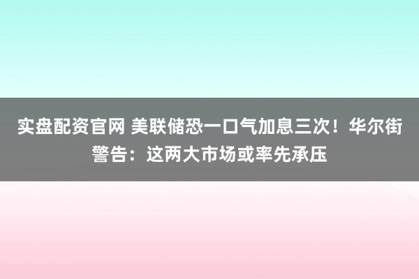 实盘配资官网 美联储恐一口气加息三次！华尔街警告：这两大市场或率先承压