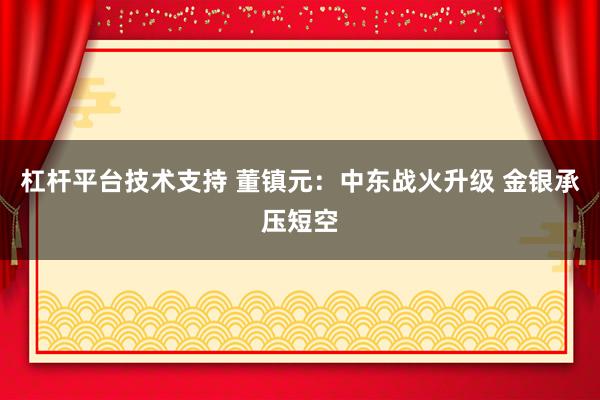 杠杆平台技术支持 董镇元：中东战火升级 金银承压短空