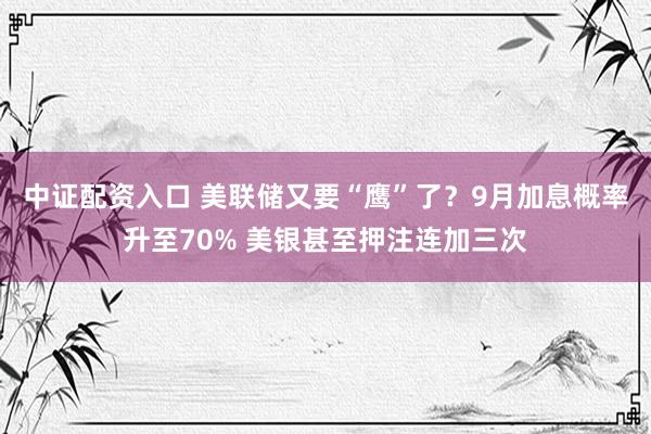 中证配资入口 美联储又要“鹰”了？9月加息概率升至70% 美银甚至押注连加三次