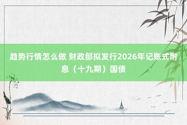 趋势行情怎么做 财政部拟发行2026年记账式附息(十九期)国债