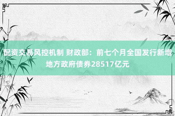 配资交易风控机制 财政部：前七个月全国发行新增地方政府债券28517亿元