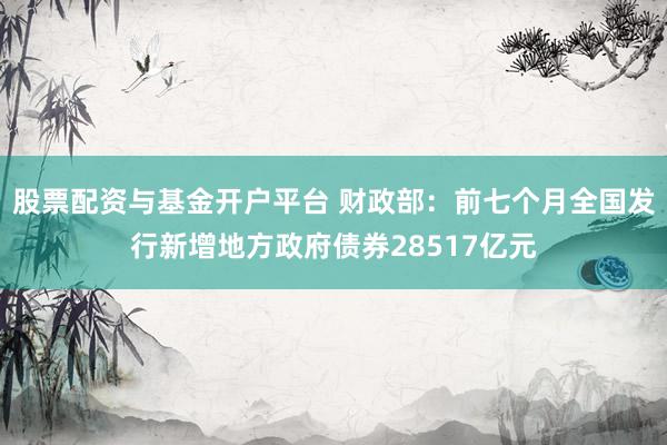 股票配资与基金开户平台 财政部：前七个月全国发行新增地方政府债券28517亿元