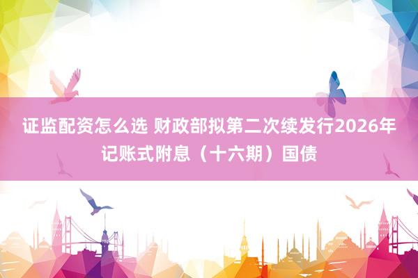 证监配资怎么选 财政部拟第二次续发行2026年记账式附息(十六期)国债