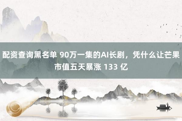 配资查询黑名单 90万一集的AI长剧，凭什么让芒果市值五天暴涨 133 亿